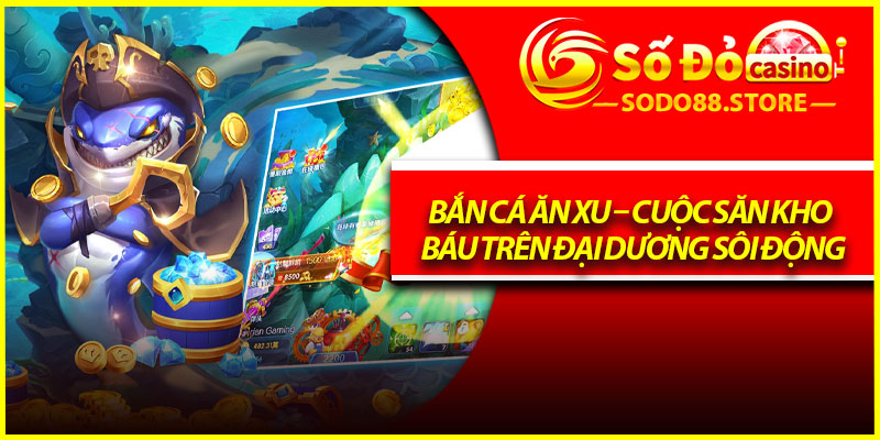 Bắn Cá Ăn Xu – Cuộc Săn Kho Báu Trên Đại Dương Sôi Động