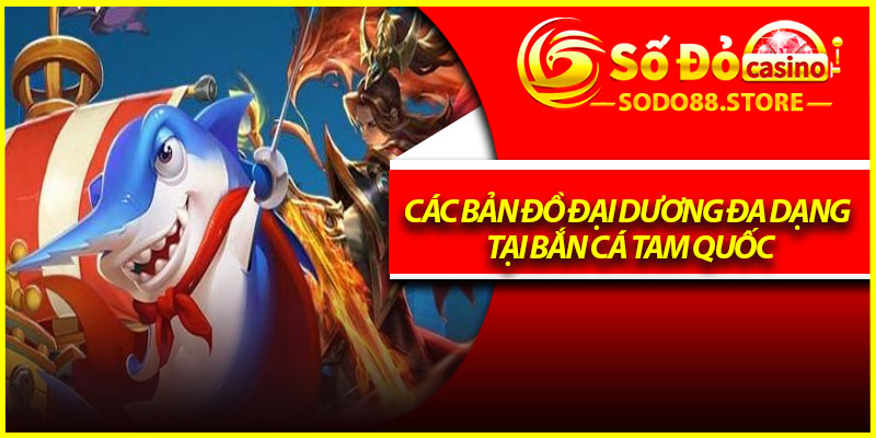 Các bản đồ đại dương đa dạng tại bắn cá Tam Quốc