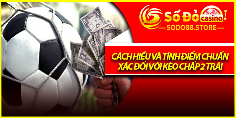 Cách hiểu và tính điểm chuẩn xác đối với kèo chấp 2 trái
