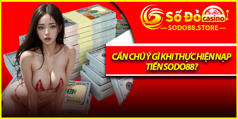 Cần chú ý gì khi thực hiện nạp tiền Sodo88?