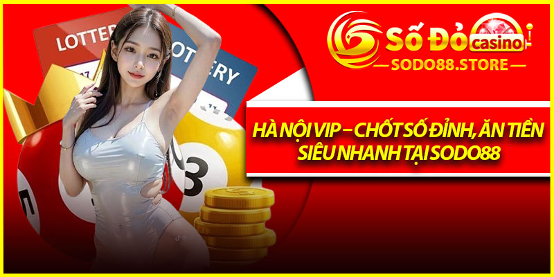 Hà Nội Vip – Chốt Số Đỉnh, Ăn Tiền Siêu Nhanh Tại Sodo88
