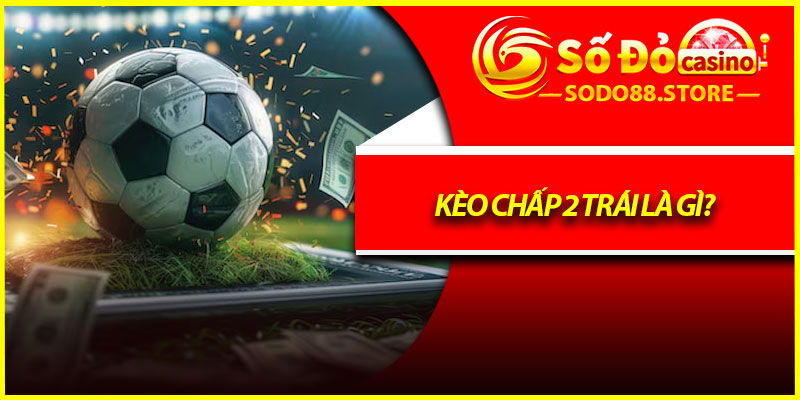 Kèo chấp 2 trái là gì?