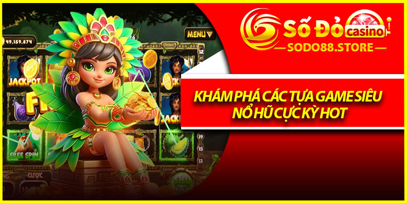 Khám phá các tựa game siêu nổ hũ cực kỳ hot