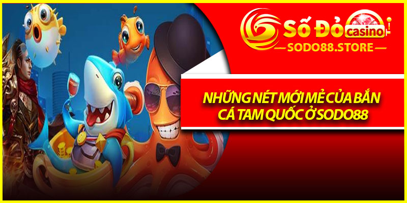 Những nét mới mẻ của bắn cá Tam quốc ở Sodo88