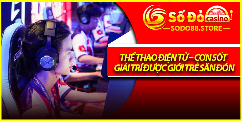 Thể Thao Điện Tử – Cơn Sốt Giải Trí Được Giới Trẻ Săn Đón